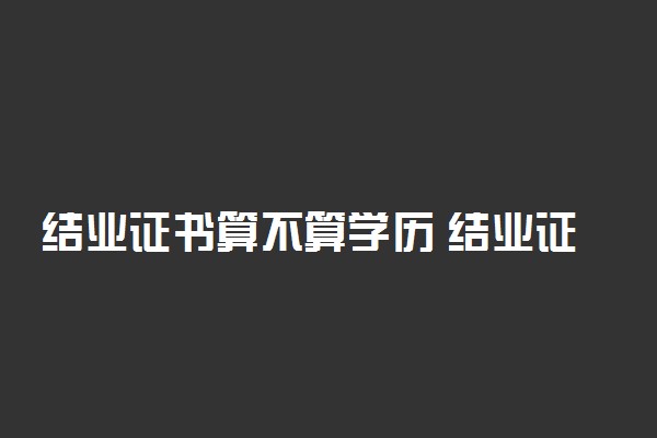 结业证书算不算学历 结业证书和毕业证的区别