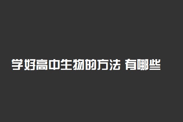 学好高中生物的方法 有哪些技巧