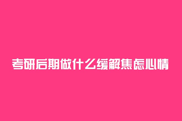 考研后期做什么缓解焦虑心情 怎么缓解情绪