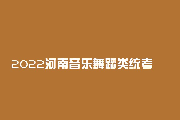 2022河南音乐舞蹈类统考时间最新消息
