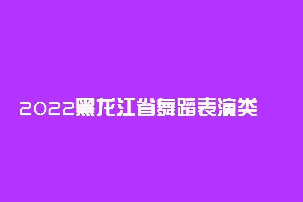 2022黑龙江省舞蹈表演类统考考试科目及分值