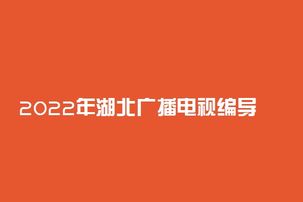 2022年湖北广播电视编导专业统考报名时间及费用