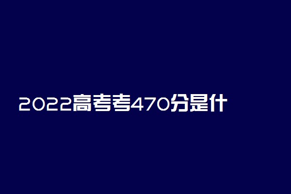 2022高考考470分是什么水平 难考吗