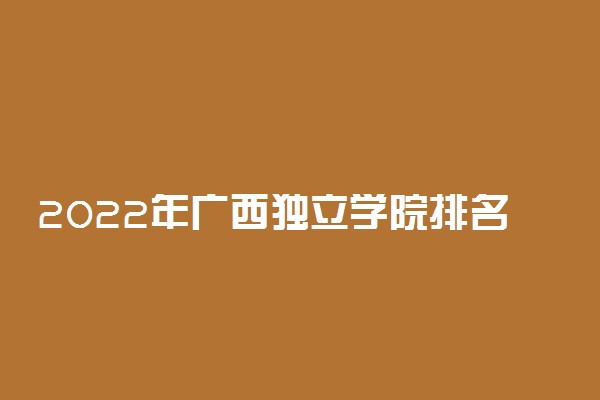 2022年广西独立学院排名 最新院校排行榜