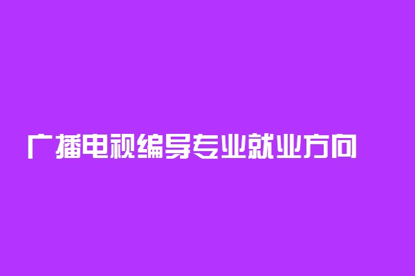 广播电视编导专业就业方向 主要课程有哪些