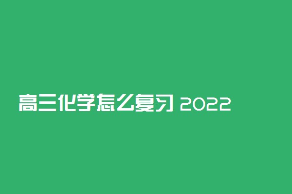 高三化学怎么复习 2022年高考化学备考指南