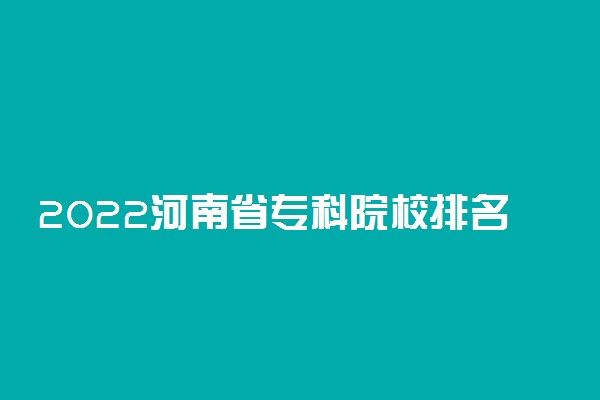 2022河南省专科院校排名以及录取分数线