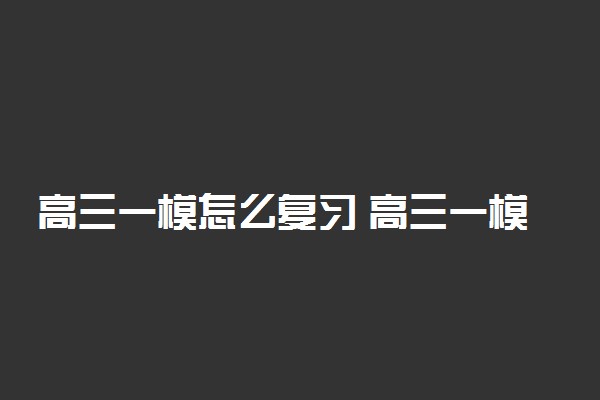 高三一模怎么复习 高三一模的复习方法