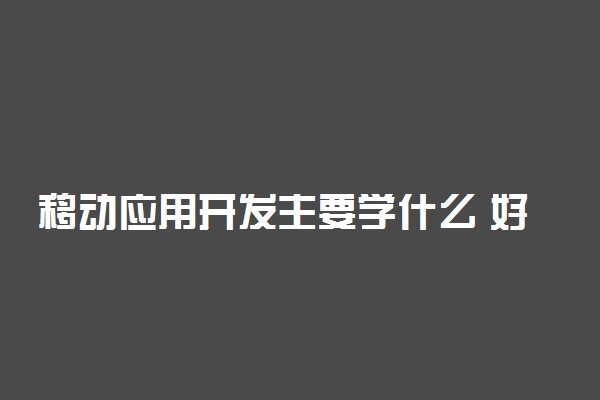 移动应用开发主要学什么 好就业吗