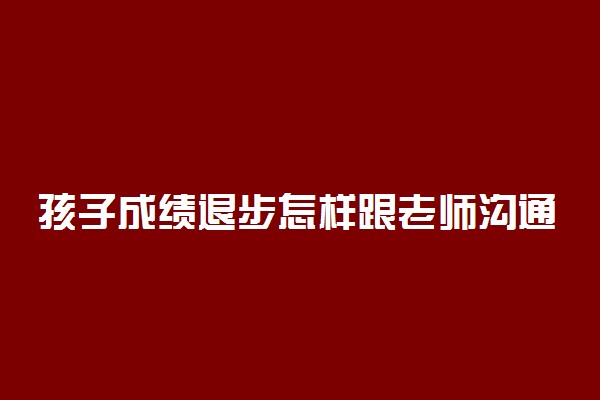 孩子成绩退步怎样跟老师沟通 方法是什么