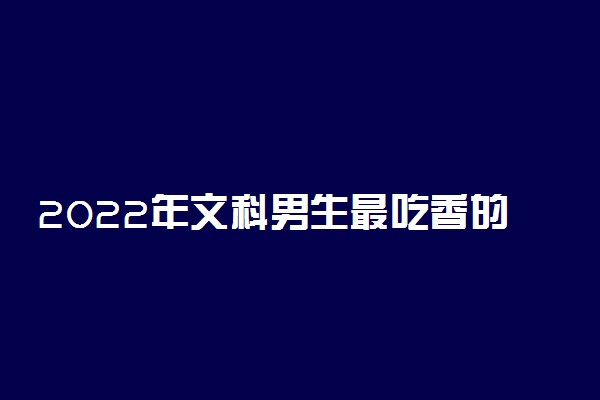 2022年文科男生最吃香的专业 文科学什么专业有前途