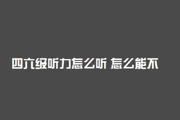 四六级听力怎么听 怎么能不丢分