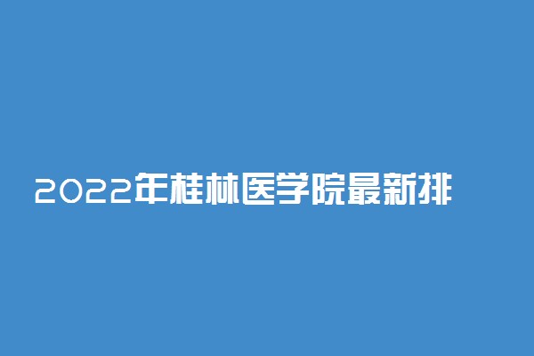 2022年桂林医学院最新排名 全国排名第571名