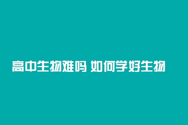 高中生物难吗 如何学好生物