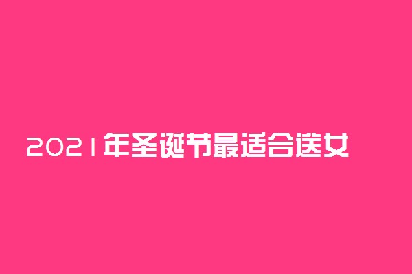 2021年圣诞节最适合送女生什么礼物 送女生礼物的禁忌