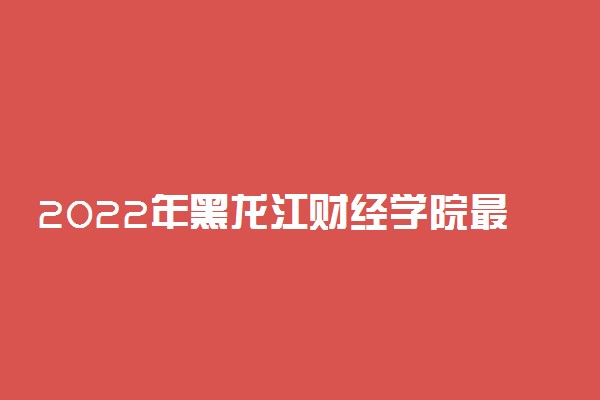 2022年黑龙江财经学院最新排名 全国排名第979名