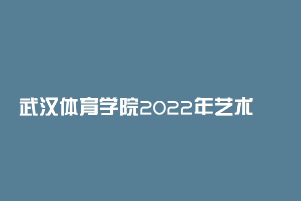 武汉体育学院2022年艺术类（舞蹈类、表演类）招生简章