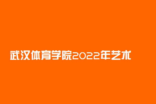武汉体育学院2022年艺术类（舞蹈类、表演类）校考时间