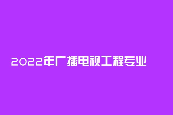 2022年广播电视工程专业最好的大学有哪些