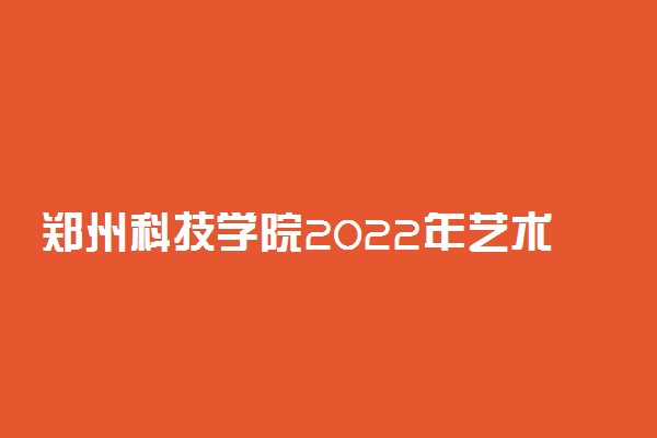 郑州科技学院2022年艺术类校考招考专业及报名时间