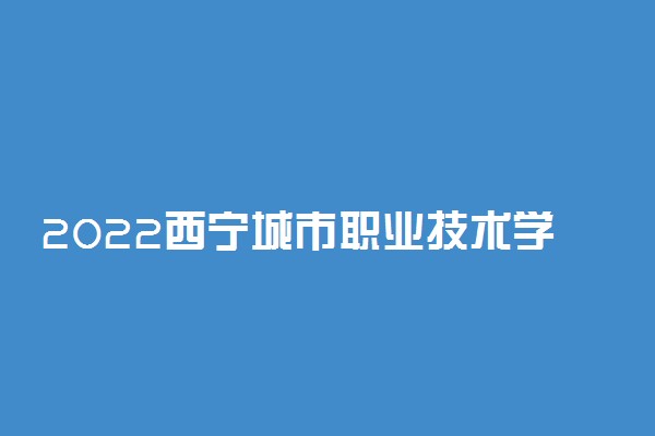 2022西宁城市职业技术学院单考单招考试报名时间 什么时候报名考试