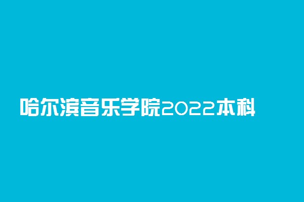 哈尔滨音乐学院2022本科专业校考初试报名及提交作品时间