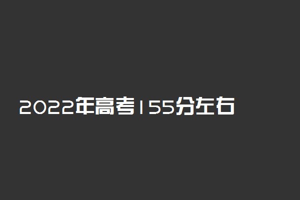 2022年高考155分左右能上哪些大学 能上什么专科学校