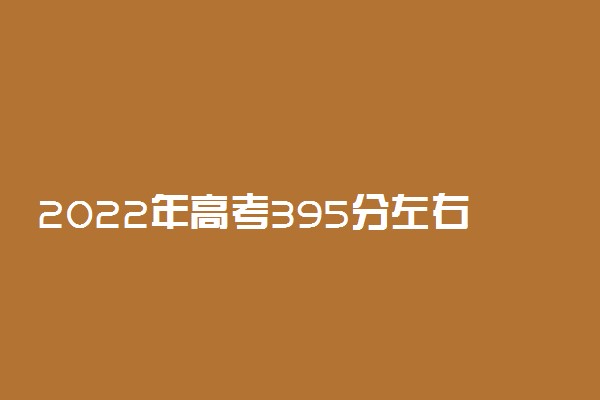 2022年高考395分左右能上哪些大学 能上什么学校