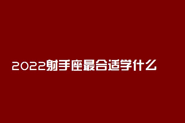 2022射手座最合适学什么专业 适合的专业有哪些