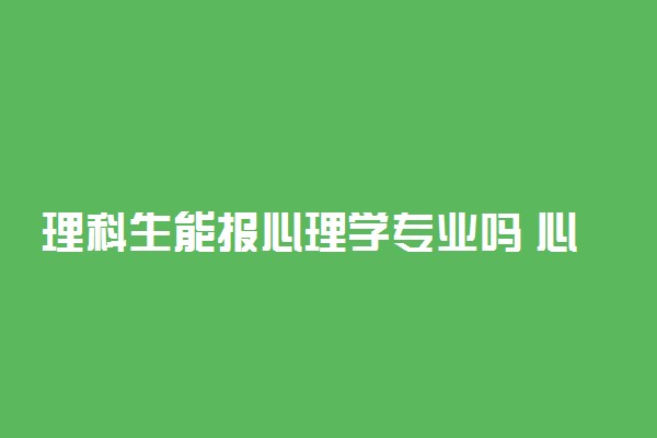 理科生能报心理学专业吗 心理学是文科还是理科