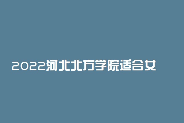 2022河北北方学院适合女生的专业有哪些 什么专业好就业