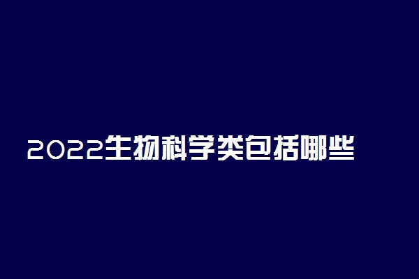 2022生物科学类包括哪些专业 都有什么专业