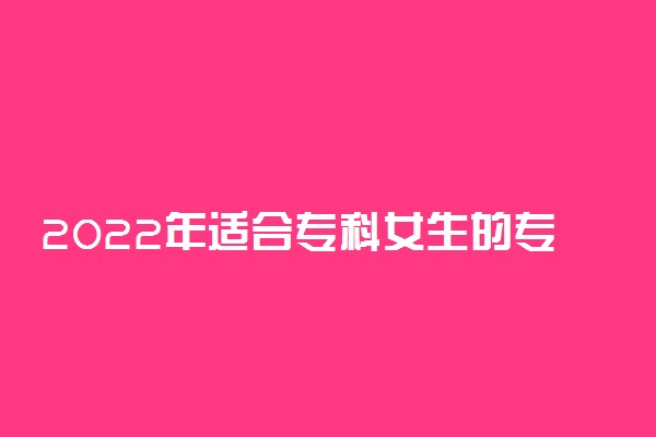 2022年适合专科女生的专业有哪些 哪些专业有前途