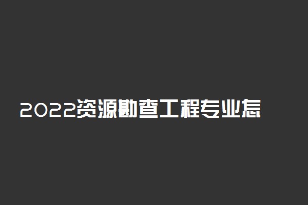 2022资源勘查工程专业怎么样