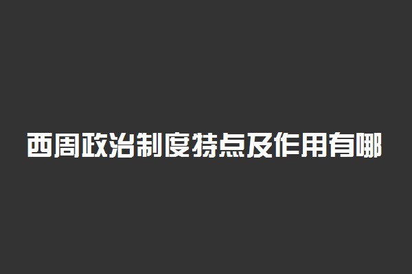 西周政治制度特点及作用有哪些