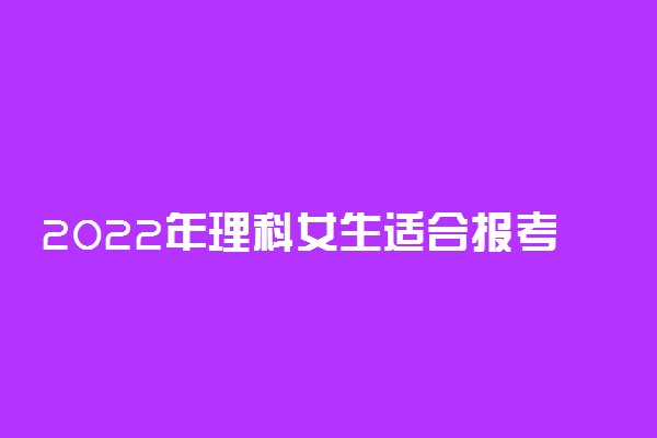 2022年理科女生适合报考的专业有哪些