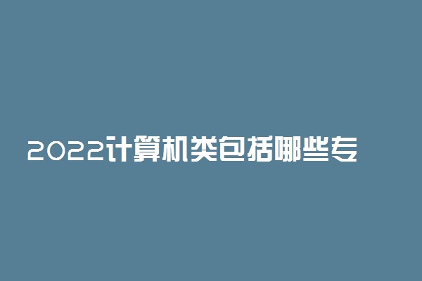 2022计算机类包括哪些专业 都有什么专业