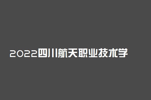 2022四川航天职业技术学院怎么样