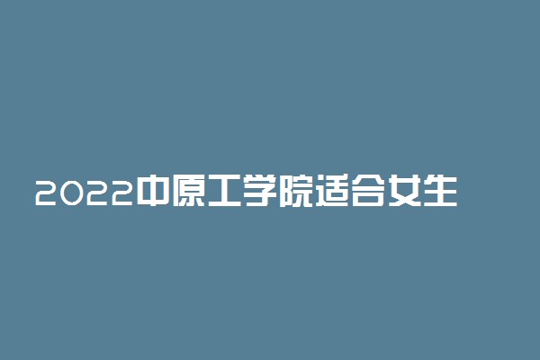 2022中原工学院适合女生的专业有哪些 什么专业好就业