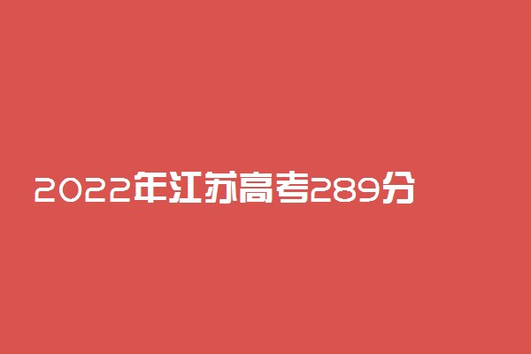 2022年江苏高考289分能报什么大学 289分能上哪些院校