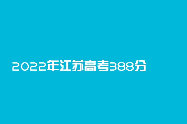 2022年江苏高考388分能报什么大学 388分能上哪些院校