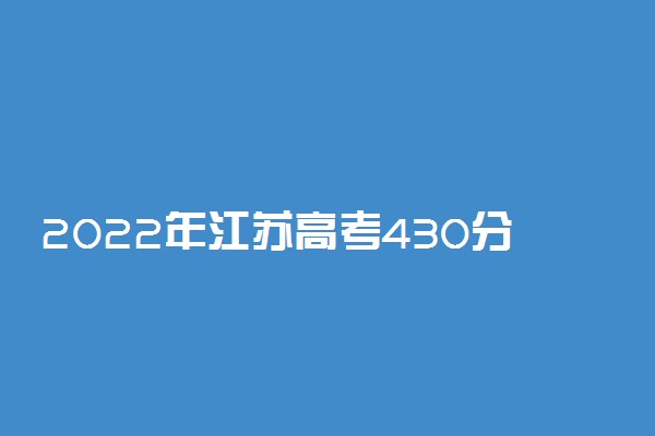 2022年江苏高考430分能报什么大学 430分能上哪些院校