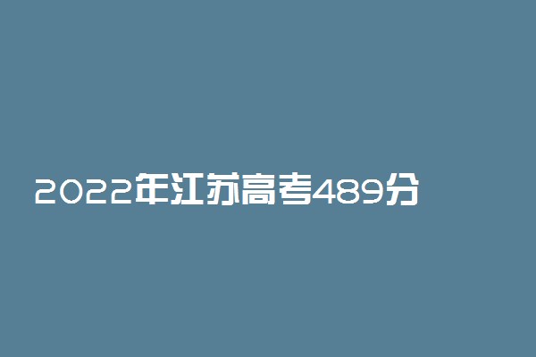 2022年江苏高考489分能报什么大学 489分能上哪些院校