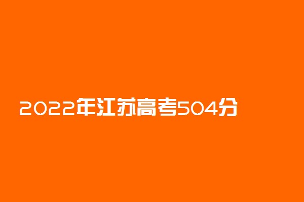 2022年江苏高考504分能报什么大学 504分能上哪些院校