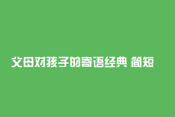 父母对孩子的寄语经典 简短寄语精选