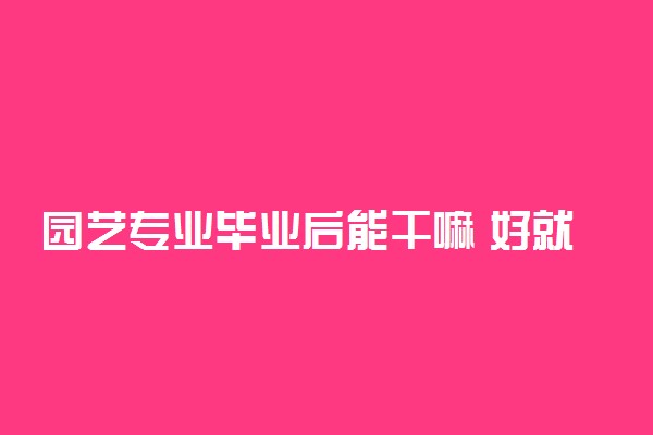 园艺专业毕业后能干嘛 好就业吗