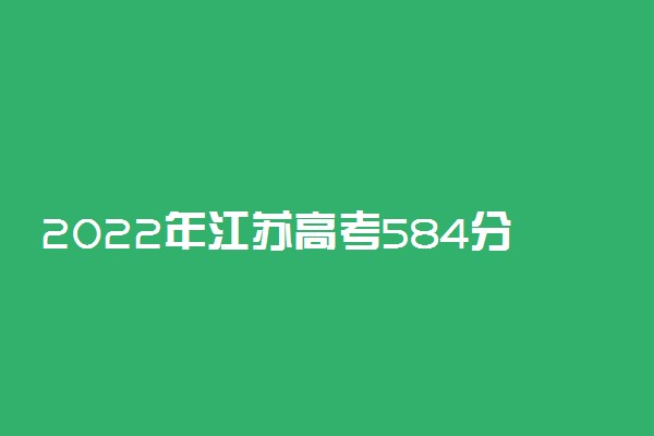 2022年江苏高考584分能报什么大学 584分能上哪些院校