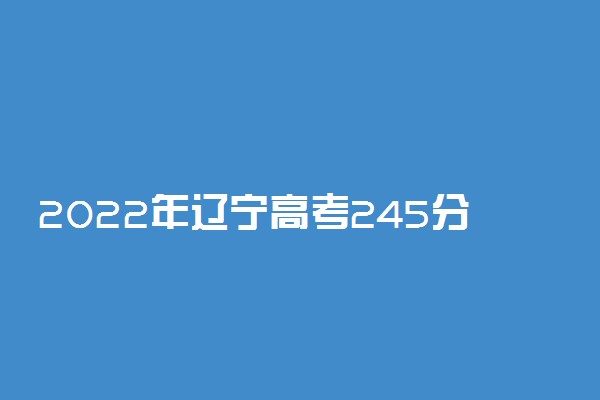 2022年辽宁高考245分能报什么大学 245分能上哪些院校