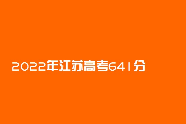 2022年江苏高考641分能报什么大学 641分能上哪些院校