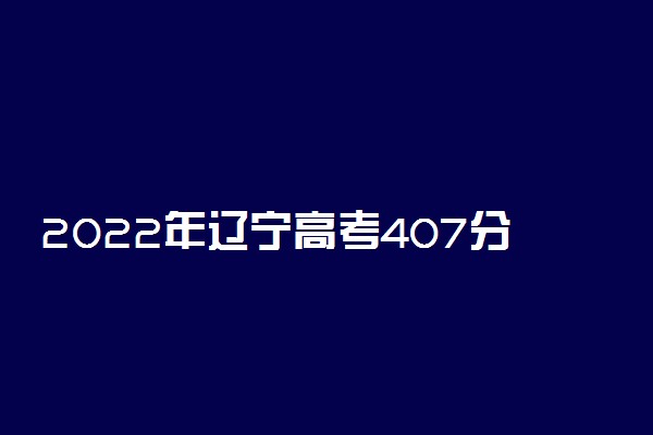 2022年辽宁高考407分能报什么大学 407分能上哪些院校